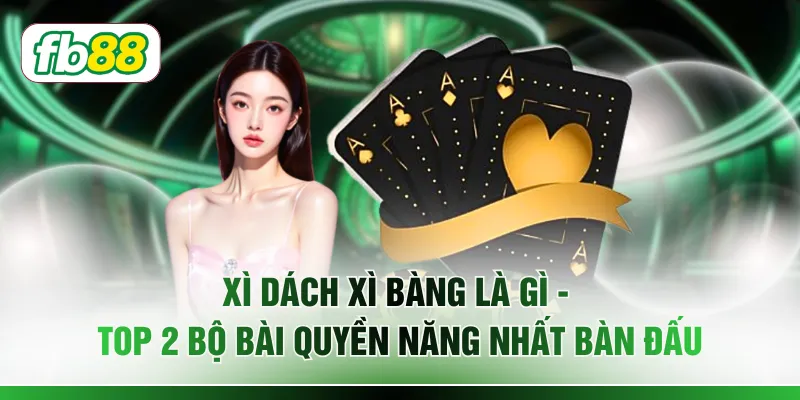Xì Dách Xì Bàng Là Gì - Top 2 Bộ Bài Quyền Năng Nhất Bàn Đấu