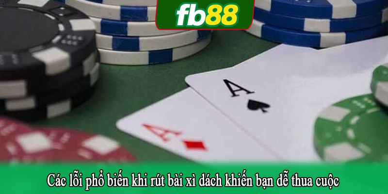 Các lỗi phổ biến khi rút bài xì dách khiến bạn dễ thua cuộc