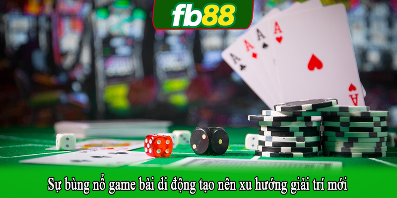 Sự bùng nổ game bài di động tạo nên xu hướng giải trí mới