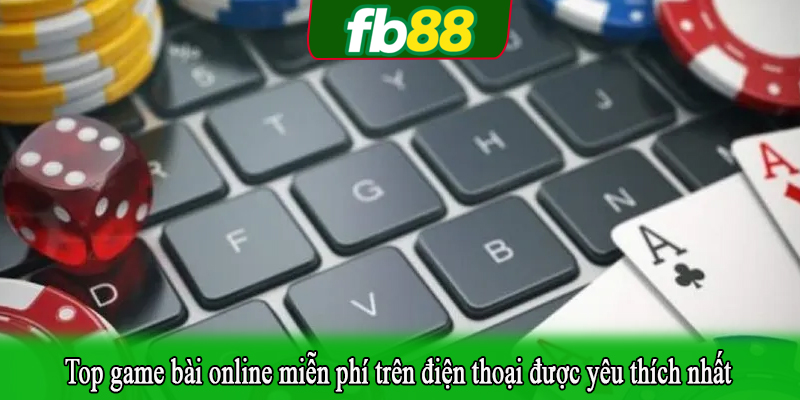 Top game bài online miễn phí trên điện thoại được yêu thích nhất