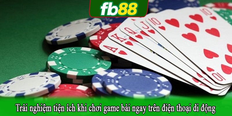 Trải nghiệm tiện ích khi chơi game bài ngay trên điện thoại di động