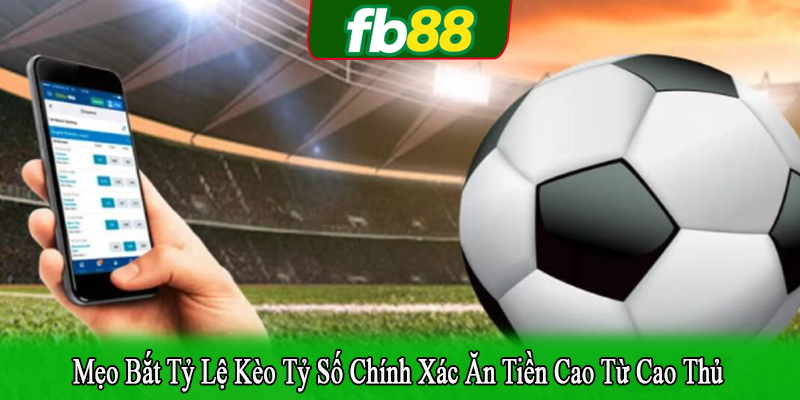 mẹo bắt tỷ lệ kèo tỷ số chính xác ăn tiền cao