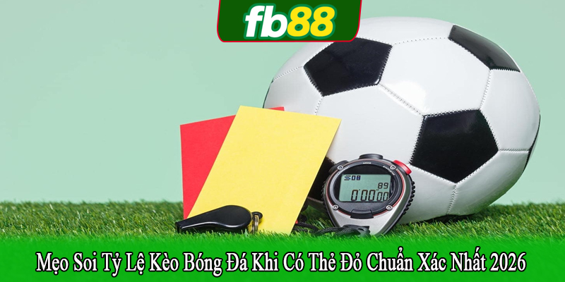 mẹo soi tỷ lệ kèo bóng đá khi có thẻ đỏ