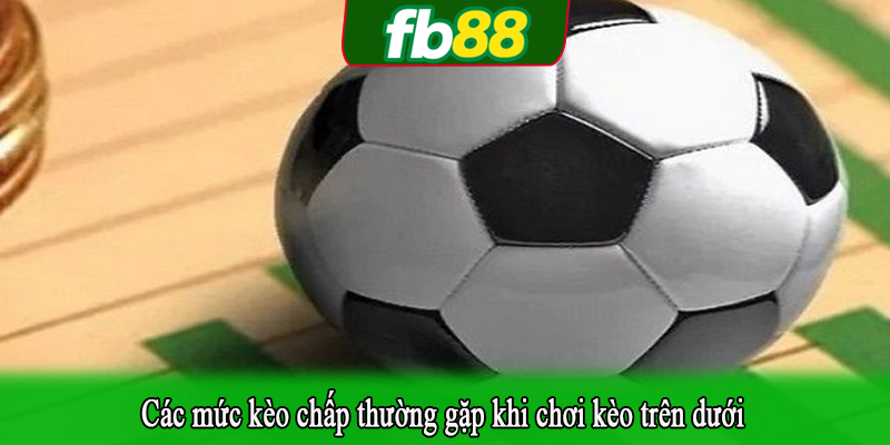 Các mức kèo chấp thường gặp khi chơi kèo trên dưới