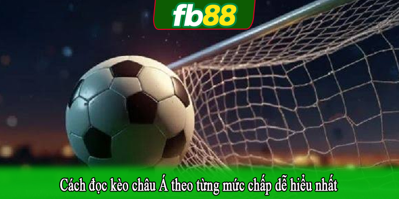 Cách đọc kèo châu Á theo từng mức chấp dễ hiểu nhất