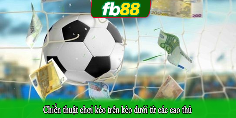 Chiến thuật chơi kèo trên kèo dưới từ các cao thủ