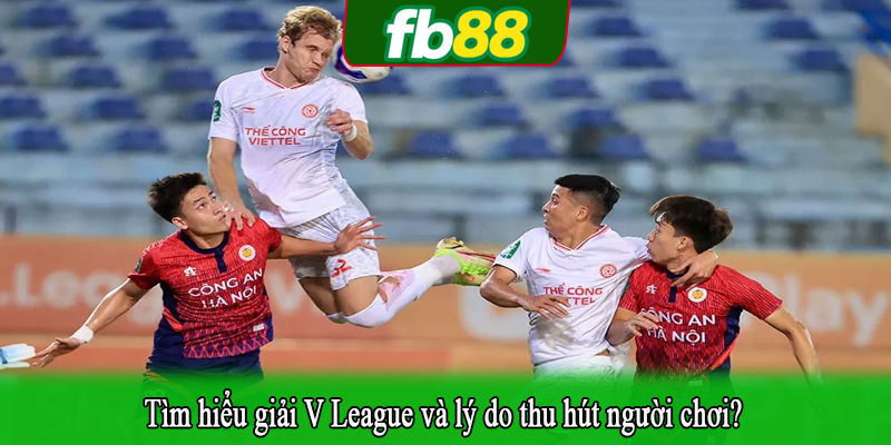 Tìm hiểu giải V League và lý do thu hút người chơi?