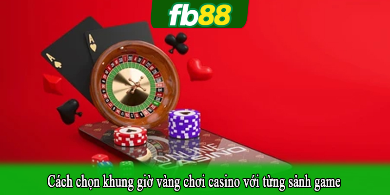 Cách chọn khung giờ vàng chơi casino với từng sảnh game