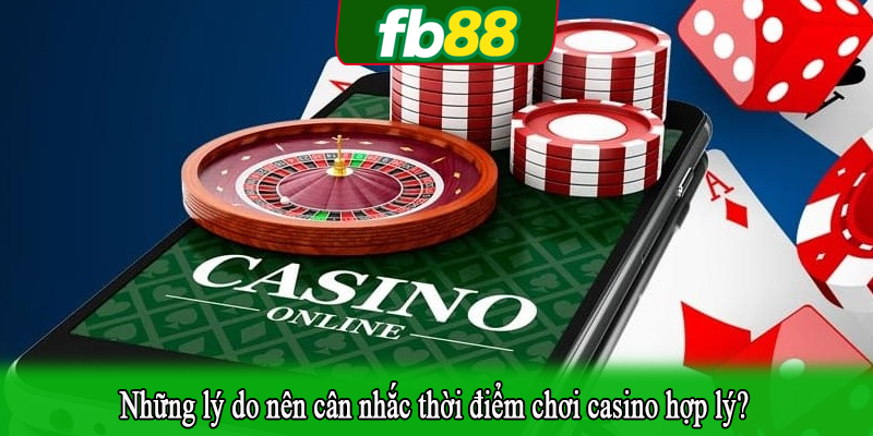 Những lý do nên cân nhắc thời điểm chơi casino hợp lý?