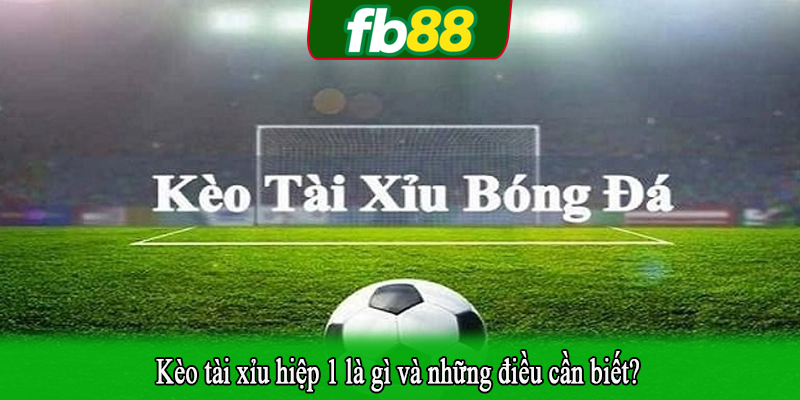 Kèo tài xỉu hiệp 1 là gì và những điều cần biết?