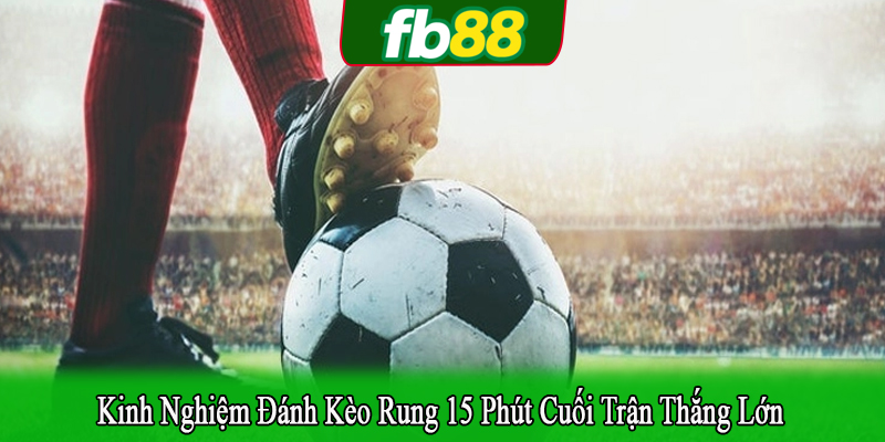 Kinh nghiệm đánh kèo rung 15 phút cuối trận