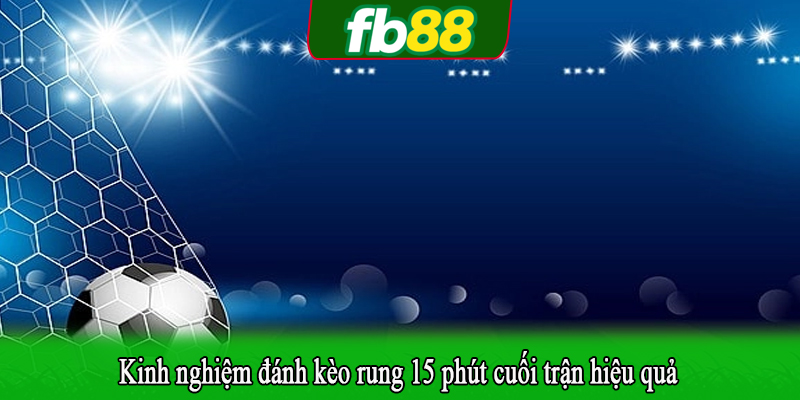 Kinh nghiệm đánh kèo rung 15 phút cuối trận hiệu quả