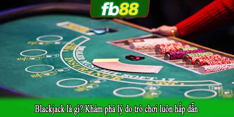 Blackjack là gì? Khám phá lý do trò chơi luôn hấp dẫn