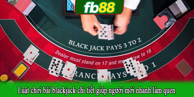 Luật chơi bài blackjack chi tiết giúp người mới nhanh làm quen